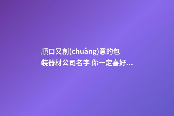 順口又創(chuàng)意的包裝器材公司名字 你一定喜好這批吉名-第1張-公司起名-玄機派